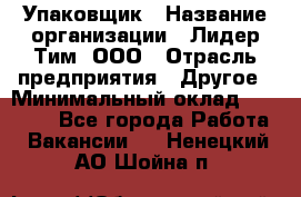 Упаковщик › Название организации ­ Лидер Тим, ООО › Отрасль предприятия ­ Другое › Минимальный оклад ­ 21 000 - Все города Работа » Вакансии   . Ненецкий АО,Шойна п.